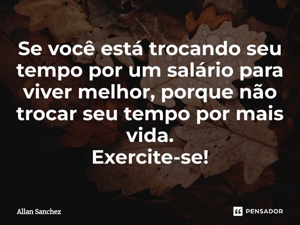⁠Se você está trocando seu tempo por um salário para viver melhor, porque não trocar seu tempo por mais vida. Exercite-se!... Frase de Allan Sanchez.