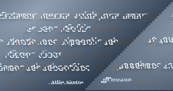 Estamos nessa vida pra amar e ser feliz o que tenta nos impedir de fazer isso podemos chamar de desafios.... Frase de Allan Santos.
