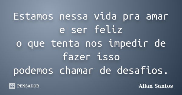 Estamos nessa vida pra amar e ser feliz o que tenta nos impedir de fazer isso podemos chamar de desafios.... Frase de Allan Santos.