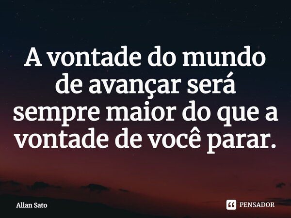 ⁠A vontade do mundo de avançar será sempre maior do que a vontade de você parar.... Frase de Allan Sato.