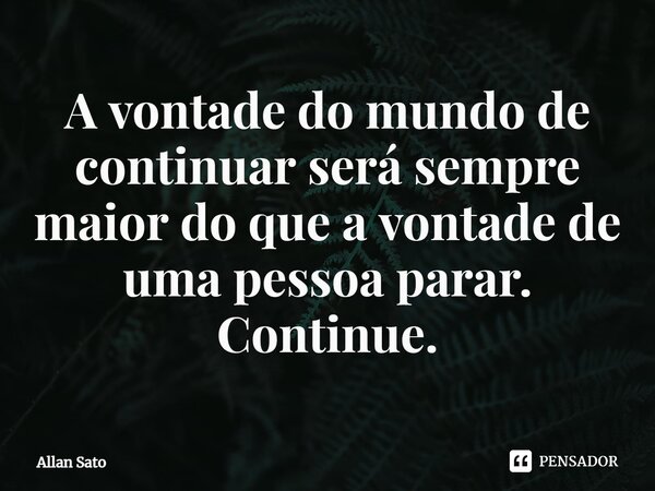 ⁠A vontade do mundo de continuar será sempre maior do que a vontade de uma pessoa parar. Continue.... Frase de Allan Sato.