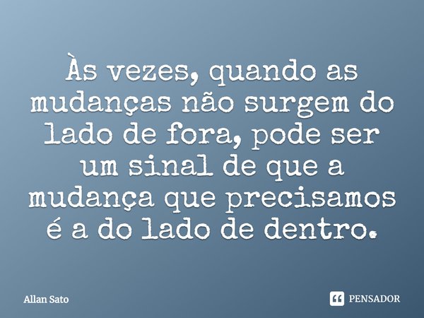 ⁠Às vezes, quando as mudanças não surgem do lado de fora, pode ser um sinal de que a mudança que precisamos é a do lado de dentro.... Frase de Allan Sato.