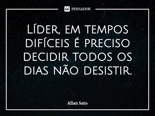 ⁠Líder, em tempos difíceis é preciso decidir todos os dias não desistir.... Frase de Allan Sato.