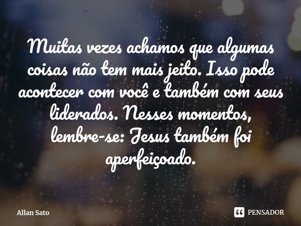 ⁠Muitas vezes achamos que algumas coisas não tem mais jeito. Isso pode acontecer com você e também com seus liderados. Nesses momentos, lembre-se: Jesus também ... Frase de Allan Sato.