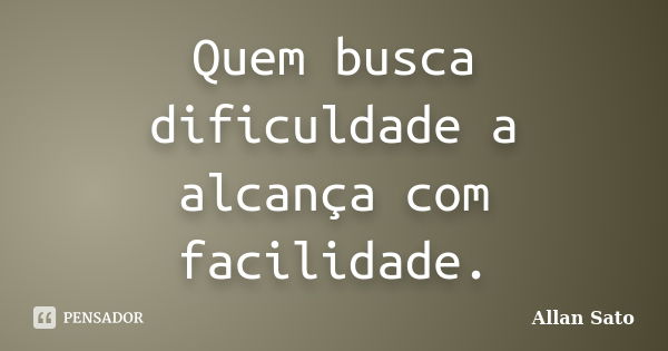 Quem busca dificuldade a alcança com facilidade.... Frase de Allan Sato.