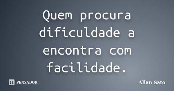 Quem procura dificuldade a encontra com facilidade.... Frase de Allan Sato.