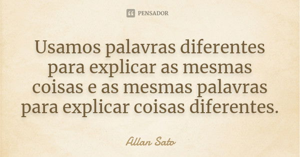 Usamos palavras diferentes para explicar as mesmas coisas e as mesmas palavras para explicar coisas diferentes.... Frase de Allan Sato.