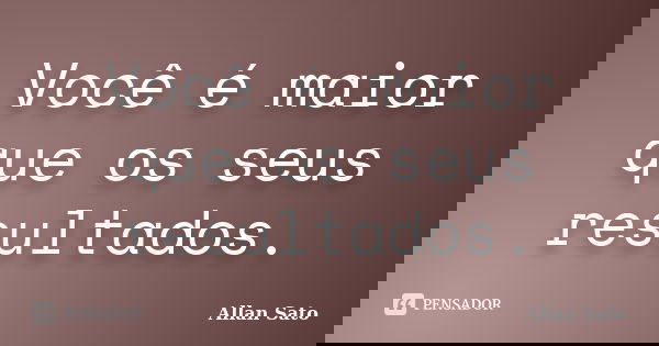 Você é maior que os seus resultados.... Frase de Allan Sato.