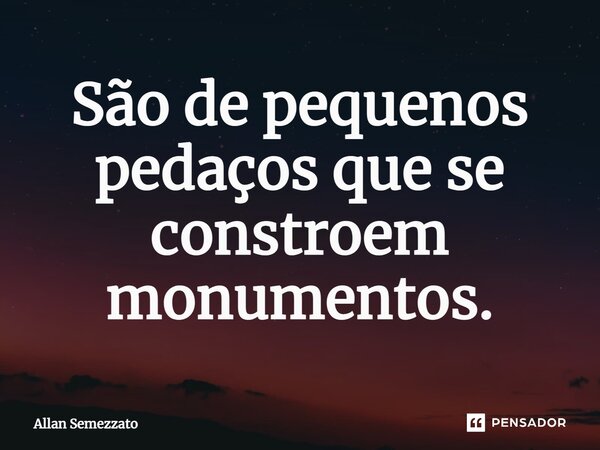 ⁠São de pequenos pedaços que se constroem monumentos.... Frase de Allan Semezzato.