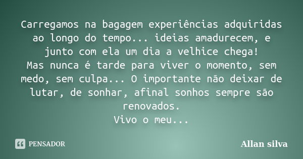 Carregamos na bagagem experiências adquiridas ao longo do tempo... ideias amadurecem, e junto com ela um dia a velhice chega! Mas nunca é tarde para viver o mom... Frase de Allan silva.