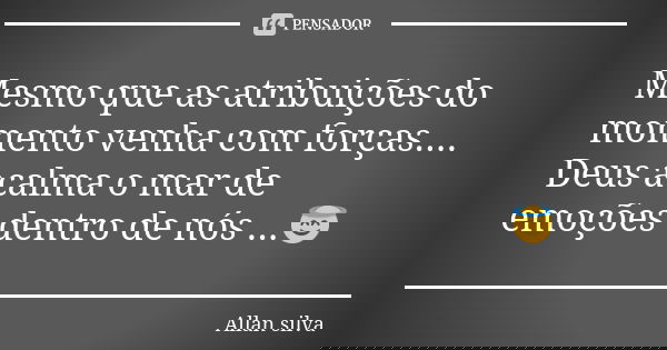 Mesmo que as atribuições do momento venha com forças.... Deus acalma o mar de emoções dentro de nós ...😇... Frase de Allan Silva.