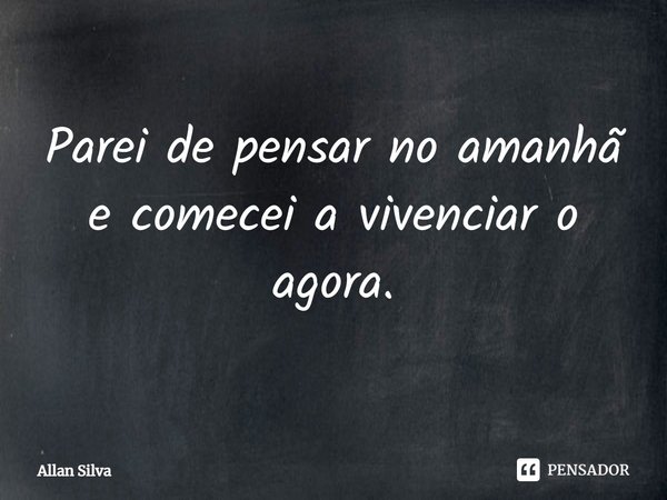 ⁠Parei de pensar no amanhã e comecei a vivenciar o agora.... Frase de Allan silva.