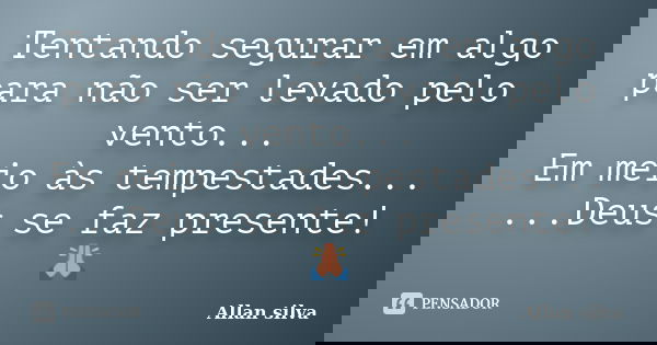 Tentando segurar em algo para não ser levado pelo vento... Em meio às tempestades... ...Deus se faz presente! 🙏... Frase de Allan Silva.