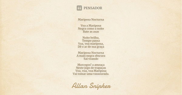 Mariposa Nocturna Voa a Mariposa Negra como a noite Bate as asas Noite brilha, Tempo passa Voa, voa mariposa, Dê o ar de sua graça Mariposa Nocturna A mais negr... Frase de Allan Snipher.