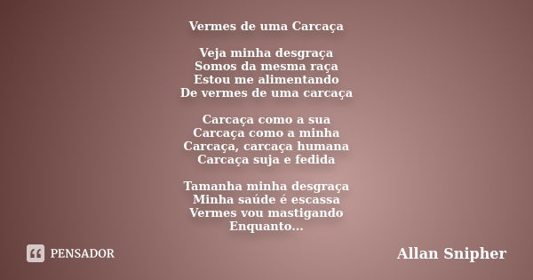 Vermes de uma Carcaça Veja minha desgraça Somos da mesma raça Estou me alimentando De vermes de uma carcaça Carcaça como a sua Carcaça como a minha Carcaça, car... Frase de Allan Snipher.