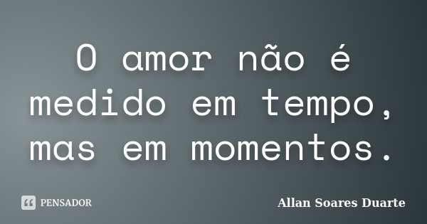 O amor não é medido em tempo, mas em momentos.... Frase de Allan Soares Duarte.