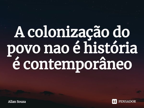 A colonização do povo nao é história é contemporâneo... Frase de Allan Souza.