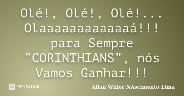 Olé!, Olé!, Olé!... Olaaaaaaaaaaaaá!!! para Sempre “CORINTHIANS”, nós Vamos Ganhar!!!... Frase de Allan Willer NAscimento Lima.