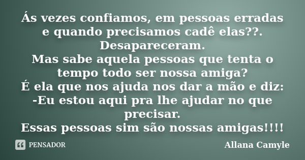 Ás vezes confiamos, em pessoas erradas e quando precisamos cadê elas??. Desapareceram. Mas sabe aquela pessoas que tenta o tempo todo ser nossa amiga? É ela que... Frase de Allana Camyle.