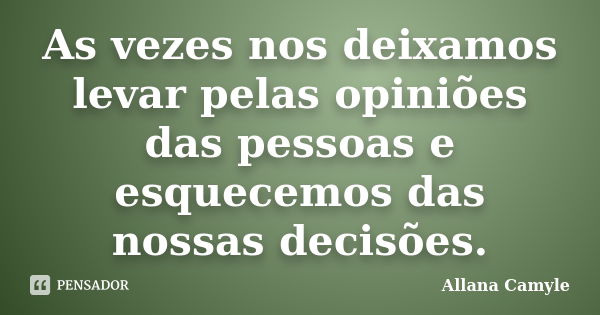 As vezes nos deixamos levar pelas opiniões das pessoas e esquecemos das nossas decisões.... Frase de Allana Camyle.