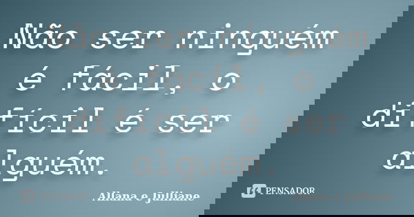 Não ser ninguém é fácil, o difícil é ser alguém.... Frase de Allana e Julliane.