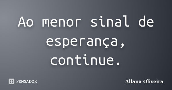 Ao menor sinal de esperança, continue.... Frase de Allana Oliveira.