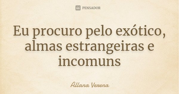 Eu procuro pelo exótico, almas estrangeiras e incomuns... Frase de Allana Verena.