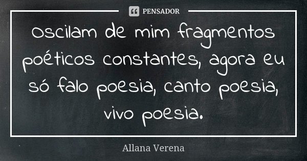 Oscilam de mim fragmentos poéticos constantes, agora eu só falo poesia, canto poesia, vivo poesia.... Frase de Allana Verena.