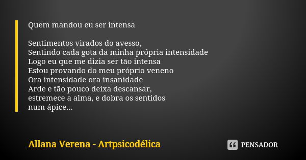 Quem mandou eu ser intensa Sentimentos virados do avesso,
Sentindo cada gota da minha própria intensidade
Logo eu que me dizia ser tão intensa
Estou provando do... Frase de Allana Verena - artpsicodelica.