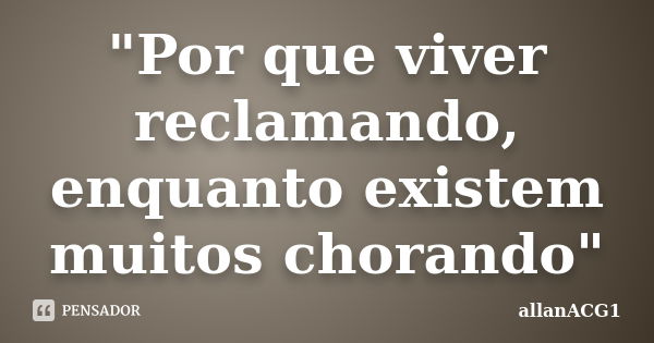 "Por que viver reclamando, enquanto existem muitos chorando"... Frase de allanACG1.