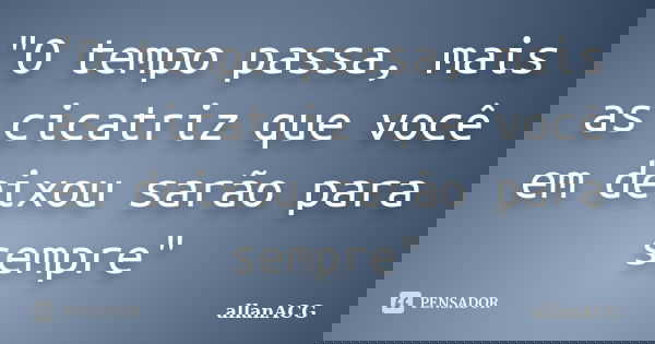 "O tempo passa, mais as cicatriz que você em deixou sarão para sempre"... Frase de allanACG.