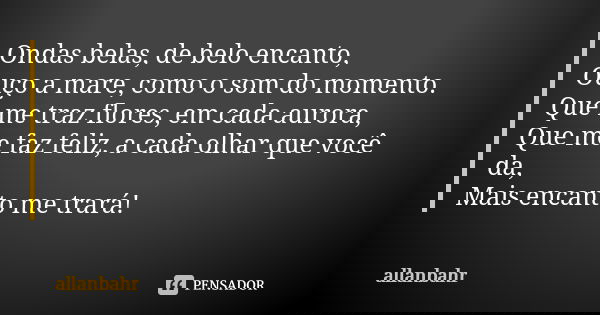 Ondas belas, de belo encanto,
Ouço a mare, como o som do momento.
Que me traz flores, em cada aurora,
Que me faz feliz, a cada olhar que você da,
Mais encanto m... Frase de allanbahr.