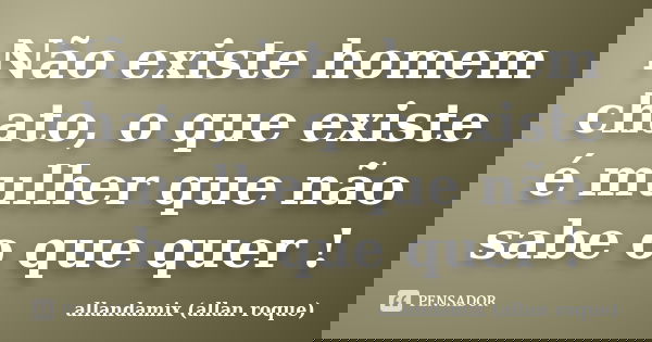 Não existe homem chato, o que existe é mulher que não sabe o que quer !... Frase de allandamix (allan roque).