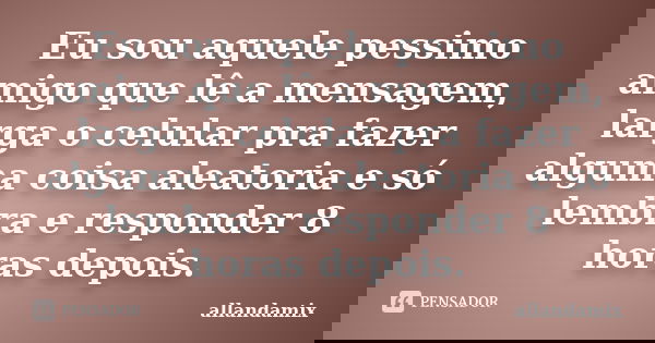 Eu sou aquele pessimo amigo que lê a mensagem, larga o celular pra fazer alguma coisa aleatoria e só lembra e responder 8 horas depois.... Frase de allandamix.