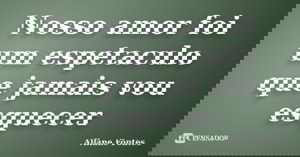 Nosso amor foi um espetaculo que jamais vou esquecer... Frase de Allane Fontes.