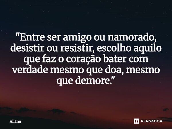 ⁠"Entre ser amigo ou namorado, desistir ou resistir, escolho aquilo que faz o coração bater com verdade mesmo que doa, mesmo que demore."... Frase de Allane.