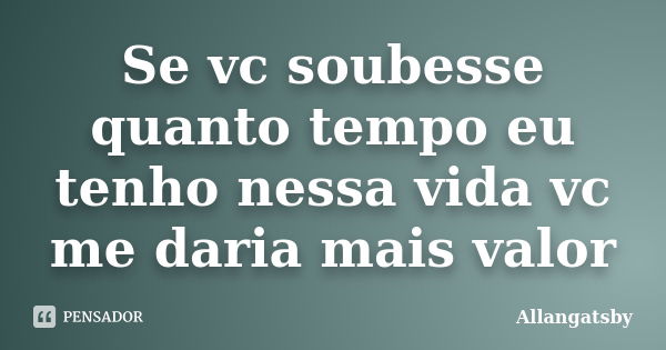 Se vc soubesse quanto tempo eu tenho nessa vida vc me daria mais valor... Frase de Allangatsby.