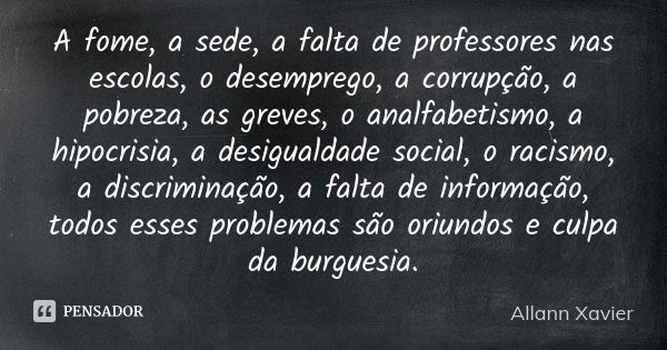 A fome, a sede, a falta de professores nas escolas, o desemprego, a corrupção, a pobreza, as greves, o analfabetismo, a hipocrisia, a desigualdade social, o rac... Frase de Allann Xavier.