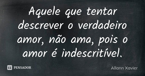 Aquele que tentar descrever o verdadeiro amor, não ama, pois o amor é indescritível.... Frase de Allann Xavier.