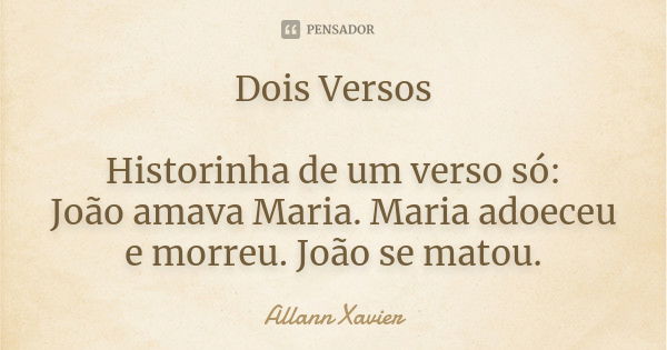 Dois Versos Historinha de um verso só: João amava Maria. Maria adoeceu e morreu. João se matou.... Frase de Allann Xavier.