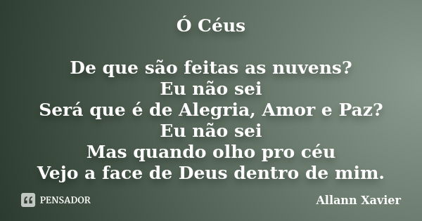 Ó Céus De que são feitas as nuvens? Eu não sei Será que é de Alegria, Amor e Paz? Eu não sei Mas quando olho pro céu Vejo a face de Deus dentro de mim.... Frase de Allann Xavier.