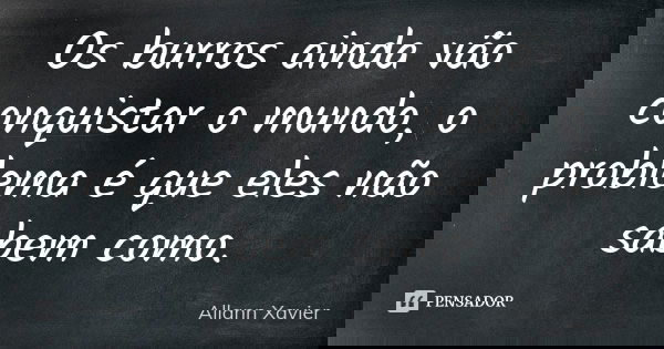 Os burros ainda vão conquistar o mundo, o problema é que eles não sabem como.... Frase de Allann Xavier.