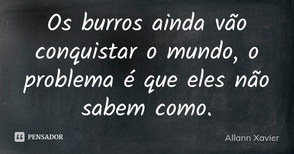 Os burros ainda vão conquistar o mundo, o problema é que eles não sabem como.... Frase de Allann Xavier.