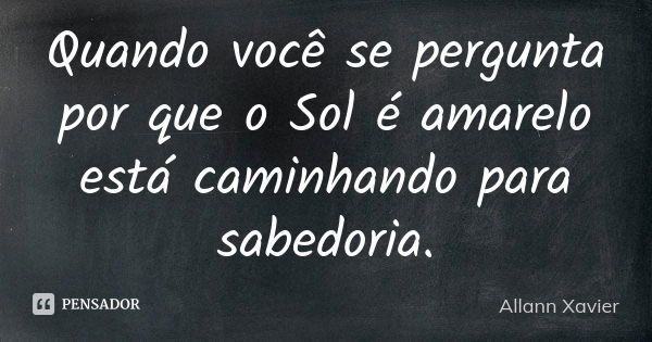 Quando você se pergunta por que o Sol é amarelo está caminhando para sabedoria.... Frase de Allann Xavier.