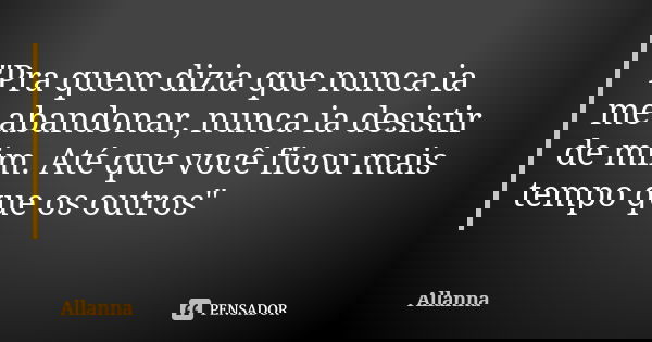 "Pra quem dizia que nunca ia me abandonar, nunca ia desistir de mim. Até que você ficou mais tempo que os outros"... Frase de Allanna.