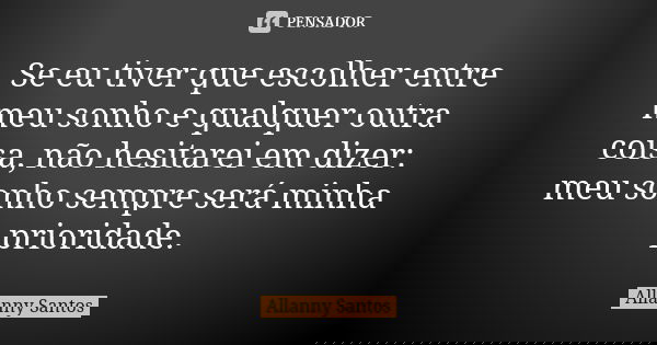 Se eu tiver que escolher entre meu sonho e qualquer outra coisa, não hesitarei em dizer: meu sonho sempre será minha prioridade.... Frase de Allanny Santos.