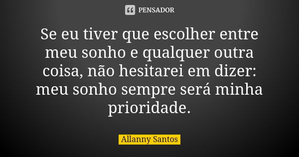 Se eu tiver que escolher entre meu sonho e qualquer outra coisa, não hesitarei em dizer: meu sonho sempre será minha prioridade.... Frase de Allanny Santos.