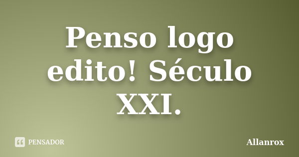 Penso logo edito! Século XXI.... Frase de Allanrox.