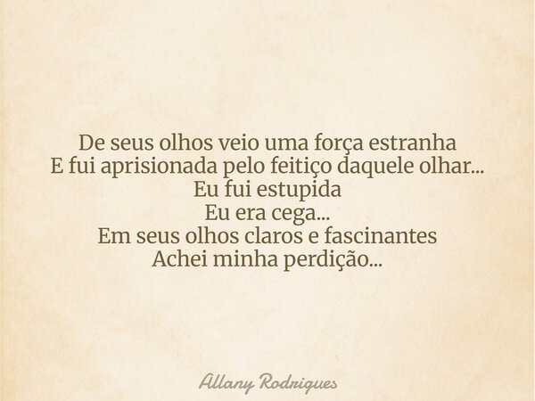 De seus olhos veio uma força estranha E fui aprisionada pelo feitiço daquele olhar... Eu fui estupida Eu era cega... Em seus olhos claros e fascinantes Achei mi... Frase de Allany Rodrigues.