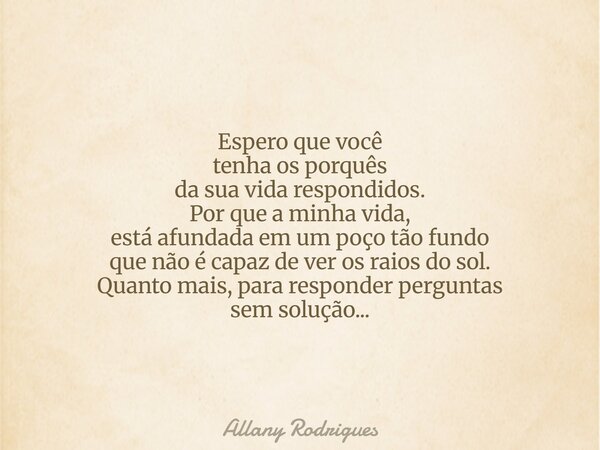 Espero que você tenha os porquês da sua vida respondidos. Por que a minha vida, está afundada em um poço tão fundo que não é capaz de ver os raios do sol. Quant... Frase de Allany Rodrigues.